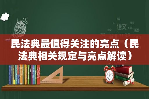 民法典最值得关注的亮点（民法典相关规定与亮点解读）