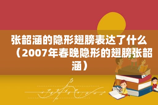 张韶涵的隐形翅膀表达了什么（2007年春晚隐形的翅膀张韶涵）