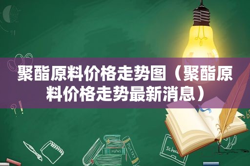 聚酯原料价格走势图（聚酯原料价格走势最新消息）