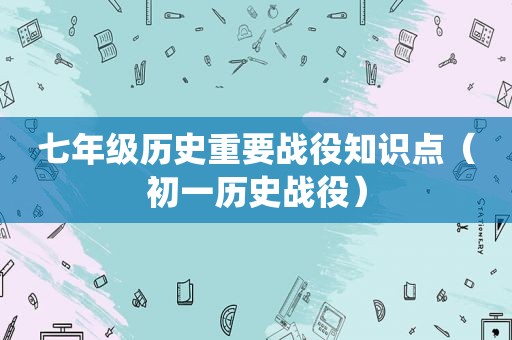 七年级历史重要战役知识点（初一历史战役）