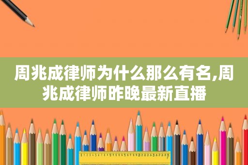 周兆成律师为什么那么有名,周兆成律师昨晚最新直播