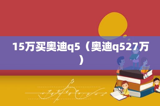 15万买奥迪q5（奥迪q527万）