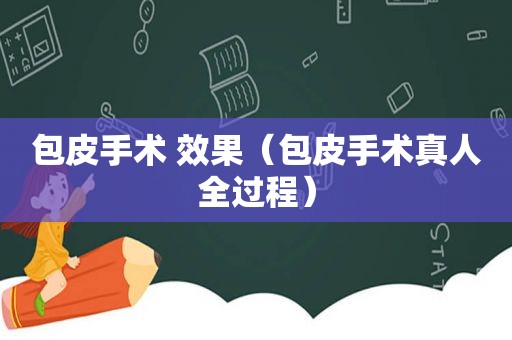 包皮手术 效果（包皮手术真人全过程）