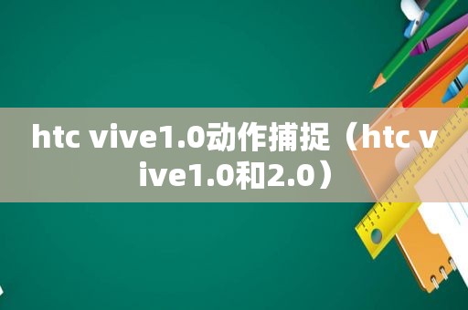 htc vive1.0动作捕捉（htc vive1.0和2.0）