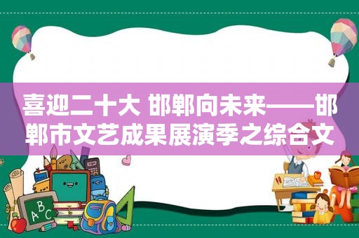 喜迎二十大 邯郸向未来——邯郸市文艺成果展演季之综合文艺演出举行