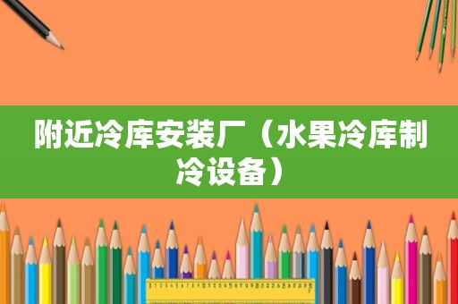 附近冷库安装厂（水果冷库制冷设备）