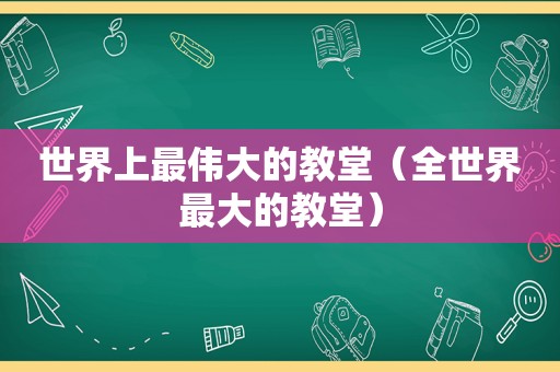 世界上最伟大的教堂（全世界最大的教堂）