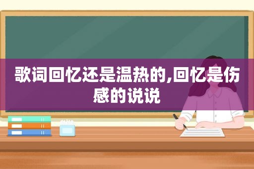 歌词回忆还是温热的,回忆是伤感的说说