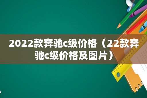 2022款奔驰c级价格（22款奔驰c级价格及图片）