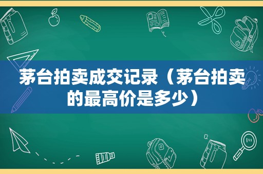 茅台拍卖成交记录（茅台拍卖的最高价是多少）