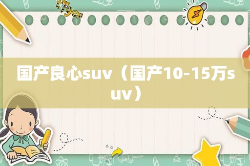 国产良心suv（国产10-15万suv）