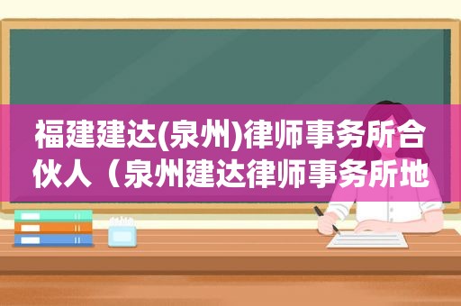 福建建达(泉州)律师事务所合伙人（泉州建达律师事务所地址）