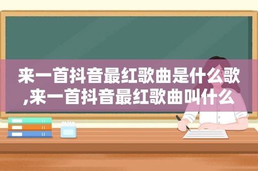 来一首抖音最红歌曲是什么歌,来一首抖音最红歌曲叫什么
