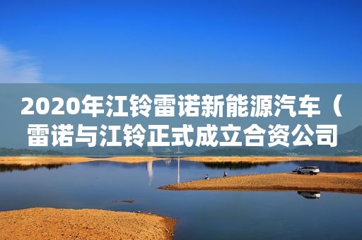 2020年江铃雷诺新能源汽车（雷诺与江铃正式成立合资公司）