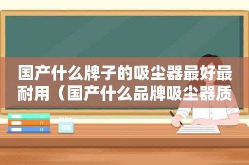 国产什么牌子的吸尘器最好最耐用（国产什么品牌吸尘器质量好）