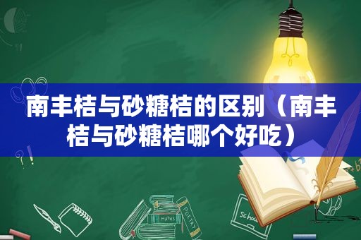 南丰桔与砂糖桔的区别（南丰桔与砂糖桔哪个好吃）