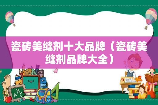 瓷砖美缝剂十大品牌（瓷砖美缝剂品牌大全）