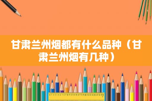 甘肃 *** 烟都有什么品种（甘肃 *** 烟有几种）