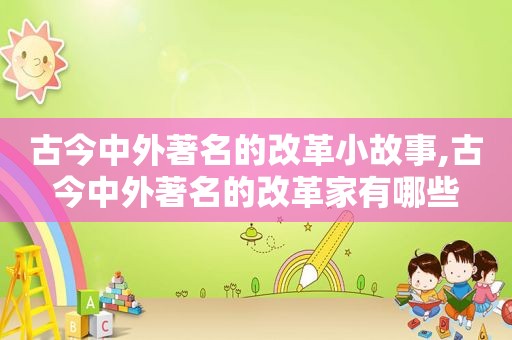 古今中外著名的改革小故事,古今中外著名的改革家有哪些