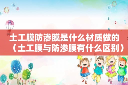 土工膜防渗膜是什么材质做的（土工膜与防渗膜有什么区别）