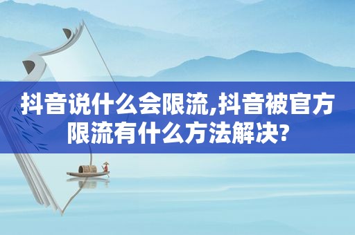 抖音说什么会限流,抖音被官方限流有什么方法解决?