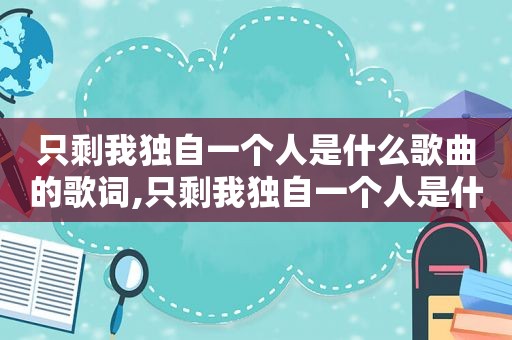 只剩我独自一个人是什么歌曲的歌词,只剩我独自一个人是什么歌曲名字