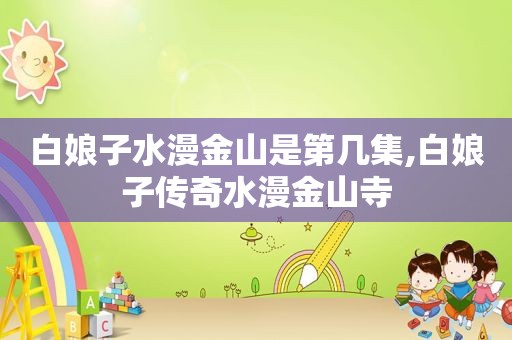 白娘子水漫金山是第几集,白娘子传奇水漫金山寺