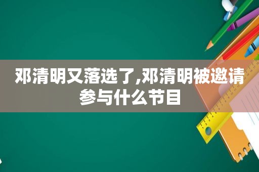 邓清明又落选了,邓清明被邀请参与什么节目