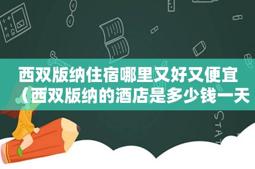 西双版纳住宿哪里又好又便宜（西双版纳的酒店是多少钱一天）