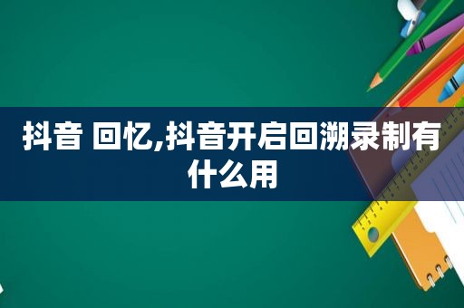 抖音 回忆,抖音开启回溯录制有什么用