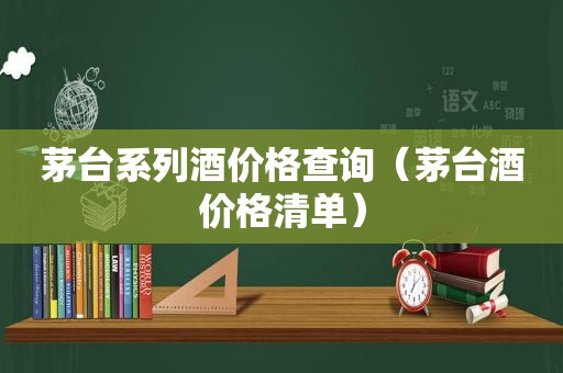 茅台系列酒价格查询（茅台酒价格清单）