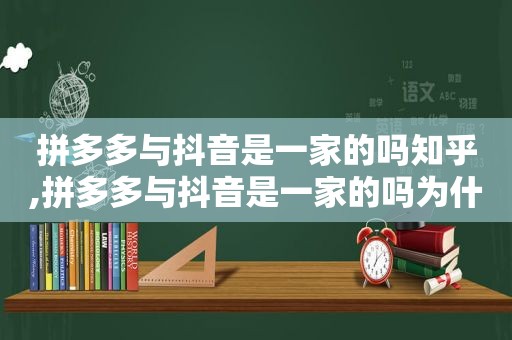 拼多多与抖音是一家的吗知乎,拼多多与抖音是一家的吗为什么