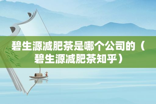 碧生源减肥茶是哪个公司的（碧生源减肥茶知乎）