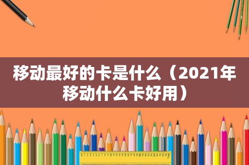 移动最好的卡是什么（2021年移动什么卡好用）