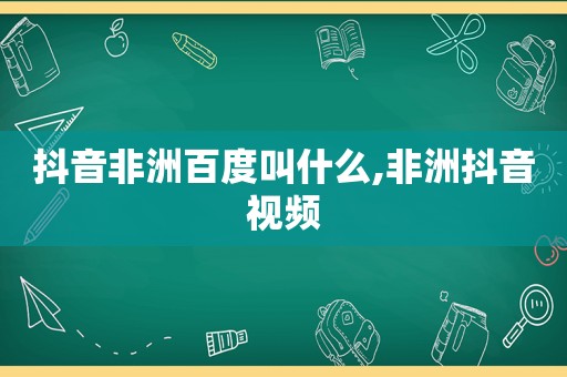 抖音非洲百度叫什么,非洲抖音视频