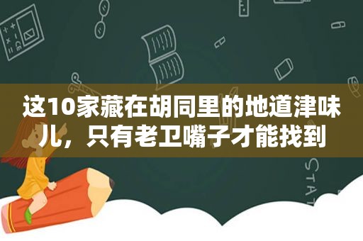 这10家藏在胡同里的地道津味儿，只有老卫嘴子才能找到