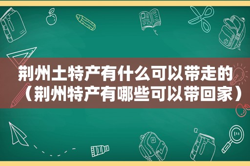 荆州土特产有什么可以带走的（荆州特产有哪些可以带回家）