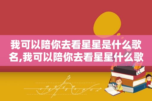 我可以陪你去看星星是什么歌名,我可以陪你去看星星什么歌曲