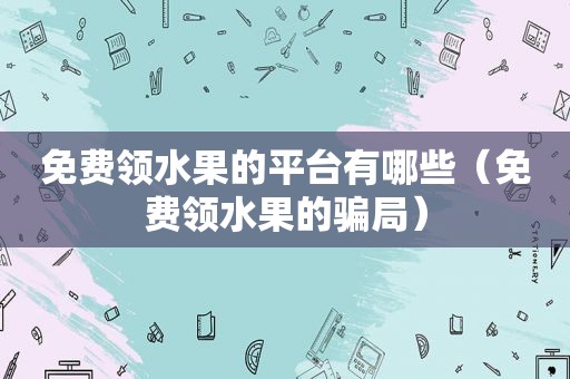 免费领水果的平台有哪些（免费领水果的骗局）