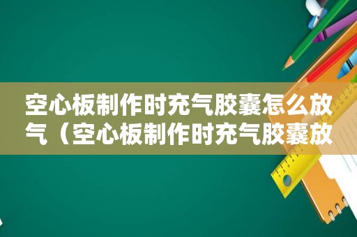 空心板制作时充气胶囊怎么放气（空心板制作时充气胶囊放在哪里）
