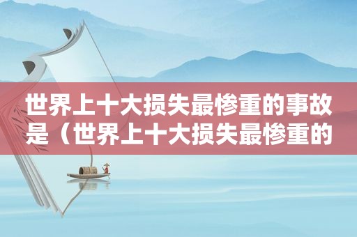 世界上十大损失最惨重的事故是（世界上十大损失最惨重的事故排名）