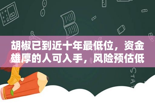 胡椒已到近十年最低位，资金雄厚的人可入手，风险预估低
