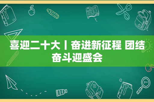 喜迎二十大丨奋进新征程 团结奋斗迎盛会