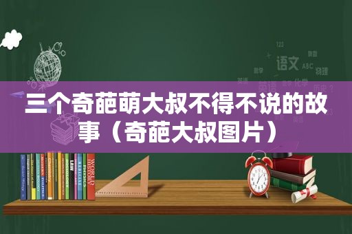 三个奇葩萌大叔不得不说的故事（奇葩大叔图片）
