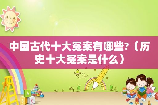 中国古代十大冤案有哪些?（历史十大冤案是什么）