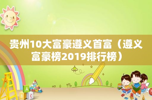 贵州10大富豪遵义首富（遵义富豪榜2019排行榜）