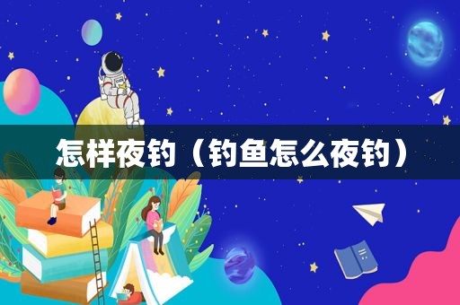 怎样夜钓（钓鱼怎么夜钓）