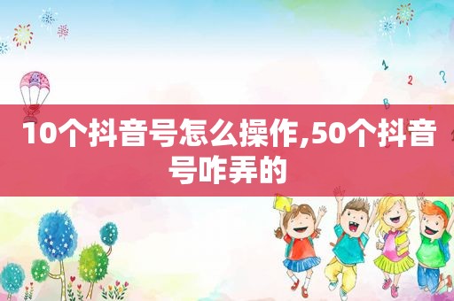 10个抖音号怎么操作,50个抖音号咋弄的