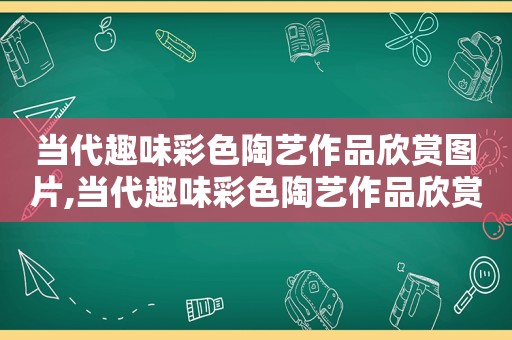 当代趣味彩色陶艺作品欣赏图片,当代趣味彩色陶艺作品欣赏教案