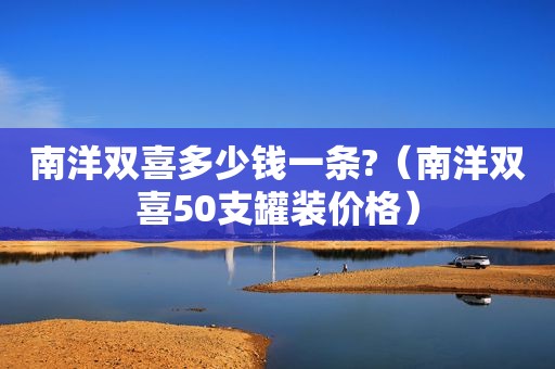 南洋双喜多少钱一条?（南洋双喜50支罐装价格）